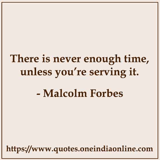 There is never enough time, unless you’re serving it.

- Malcolm Forbes