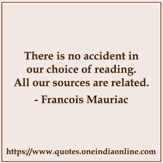 There is no accident in our choice of reading. All our sources are related. 

- Francois Mauriac