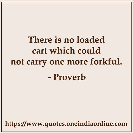 There is no loaded cart which could not carry one more forkful.