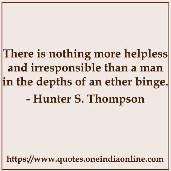 There is nothing more helpless and irresponsible than a man in the depths of an ether binge.

- Hunter S. Thompson