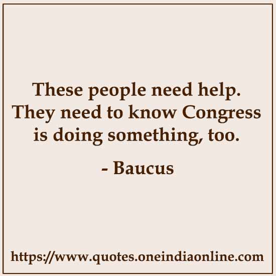 These people need help. They need to know Congress is doing something, too.

- Baucus 