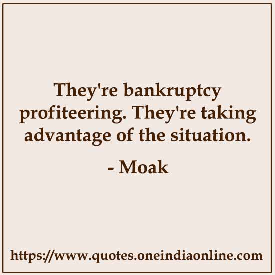 They're bankruptcy profiteering. They're taking advantage of the situation.

-  by Moak
