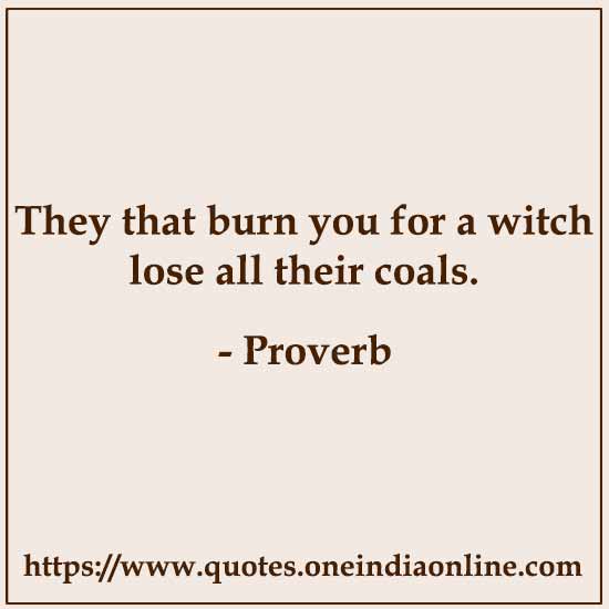 They that burn you for a witch lose all their coals.