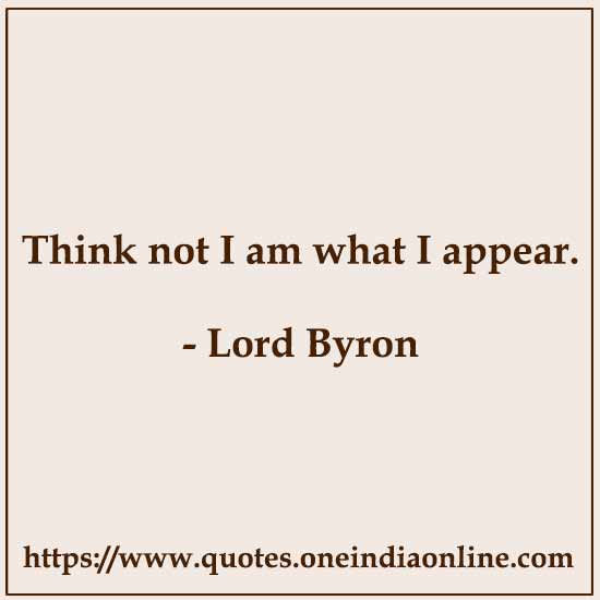 Think not I am what I appear.

- Lord Byron