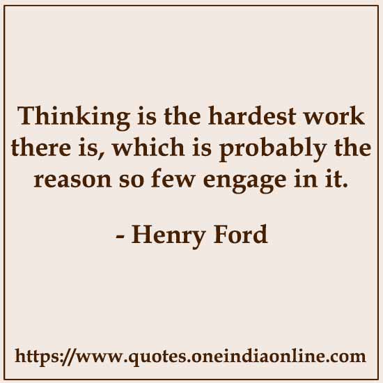 Thinking is the hardest work there is, which is probably the reason so few engage in it. 

- Henry Ford