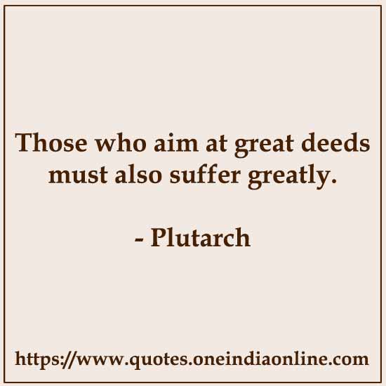 Those who aim at great deeds must also suffer greatly.

- Plutarch Quotes