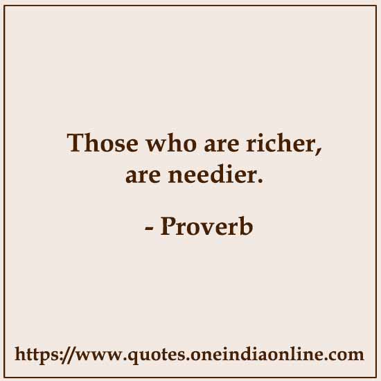 Those who are richer, are needier.

