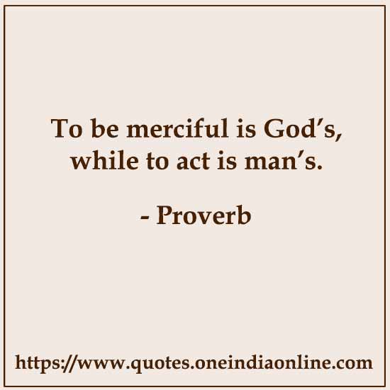 To be merciful is God’s, while to act is man’s.