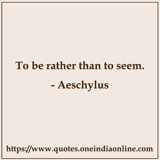 To be rather than to seem.

- Aeschylus