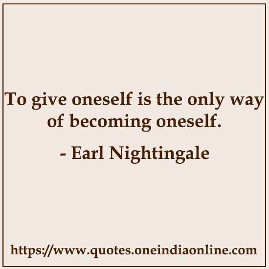 To give oneself is the only way of becoming oneself. 

- Earl Nightingale