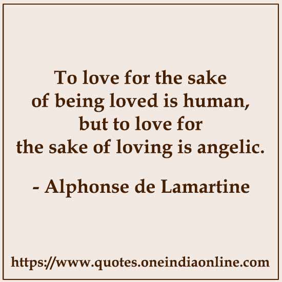 To love for the sake of being loved is human, but to love for the sake of loving is angelic.

- Alphonse de Lamartine