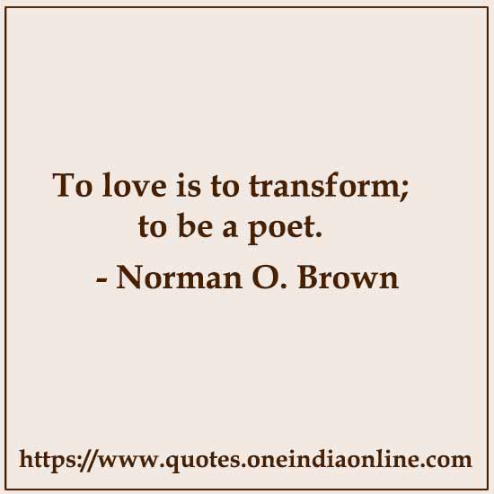 To love is to transform; to be a poet.

- Norman O. Brown