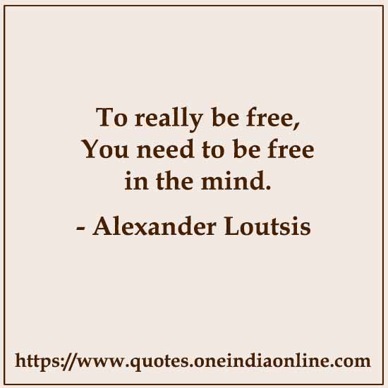To really be free, You need to be free in the mind.

- Alexander Loutsis