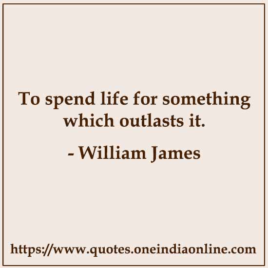 To spend life for something which outlasts it.

- William James