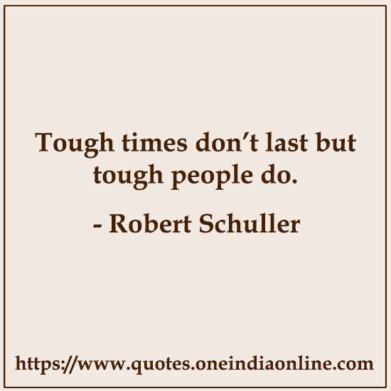 Tough times don’t last but tough people do. 

- Robert Schuller