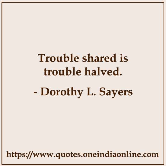 Trouble shared is trouble halved.

- Dorothy L. Sayers 