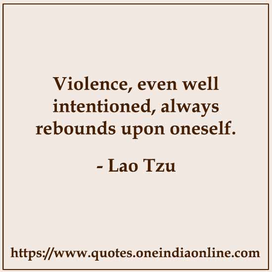 Violence, even well intentioned, always rebounds upon oneself. 

- Lao Tzu