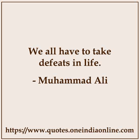 We all have to take defeats in life. 

- Muhammad Ali
