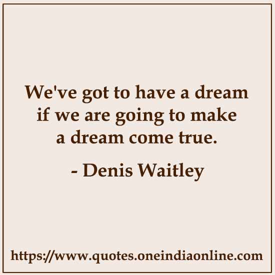 We've got to have a dream if we are going to make a dream come true.

- Denis Waitley