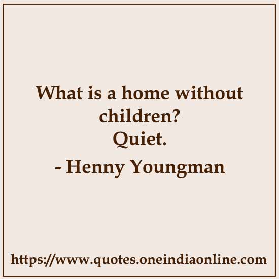 What is a home without children? 

Quiet.

- Henny Youngman