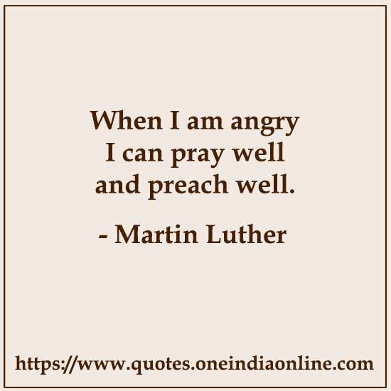 When I am angry I can pray well and preach well.

- Martin Luther 