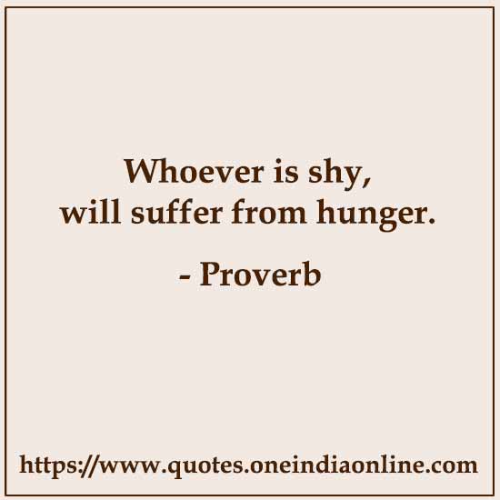 Whoever is shy, will suffer from hunger.