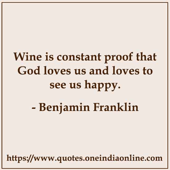 Wine is constant proof that God loves us and loves to see us happy.Benjamin Franklin