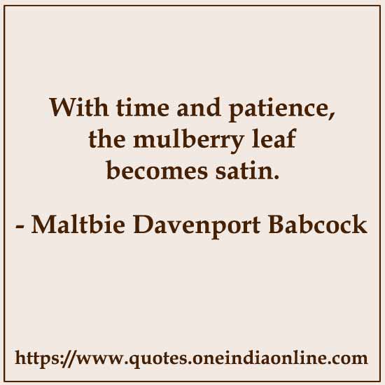 With time and patience, the mulberry leaf becomes satin.

- Maltbie Davenport Babcock