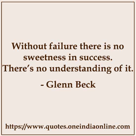 Without failure there is no sweetness in success. There’s no understanding of it.

-  by Glenn Beck
