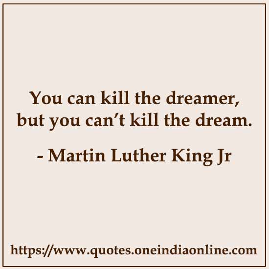 You can kill the dreamer, but you can’t kill the dream. 

- Martin Luther King Jr