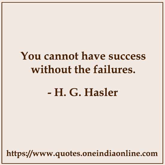 You cannot have success without the failures. 

- H. G. Hasler