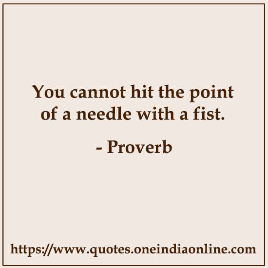 You cannot hit the point of a needle with a fist.