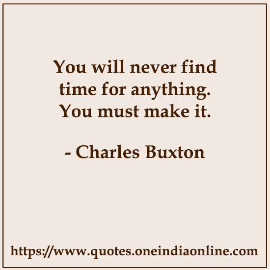 You will never find time for anything. You must make it. 

- Charles Buxton