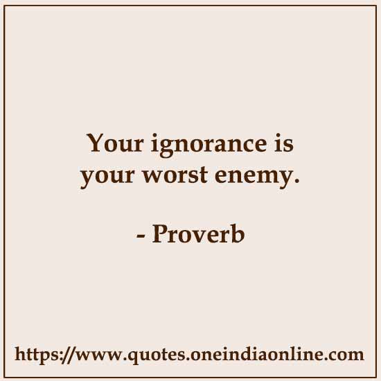 Your ignorance is your worst enemy.

List of American Sayings and Proverbs