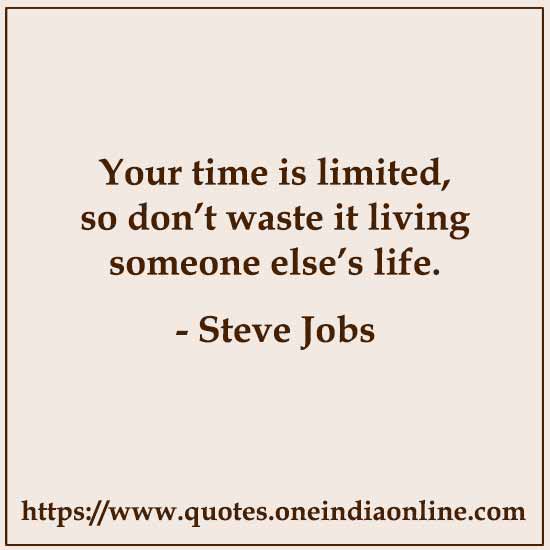 Your time is limited, so don’t waste it living someone else’s life. 

- Steve Jobs