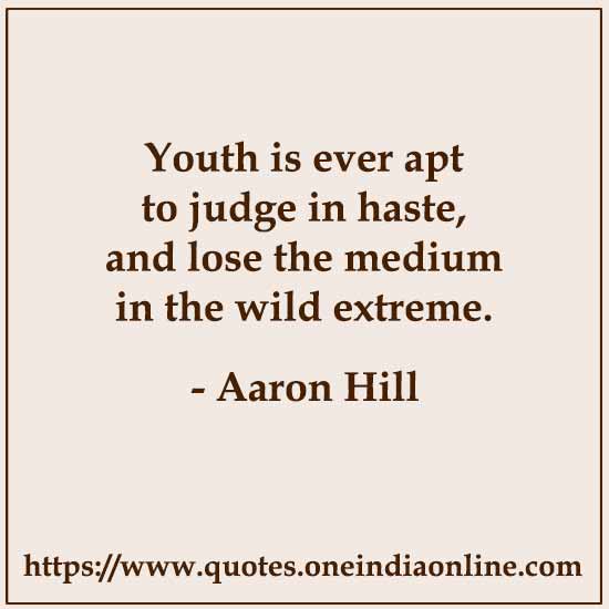 Youth is ever apt to judge in haste, and lose the medium in the wild extreme.

- Aaron Hill 