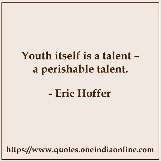 Youth itself is a talent – a perishable talent.

- Eric Hoffer 