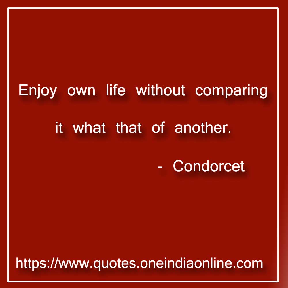 Enjoy own life without comparing it what that of another.

 Condorcet