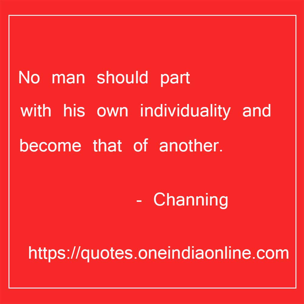 No man should part with his own individuality and become that of another.

- Channing Quotations