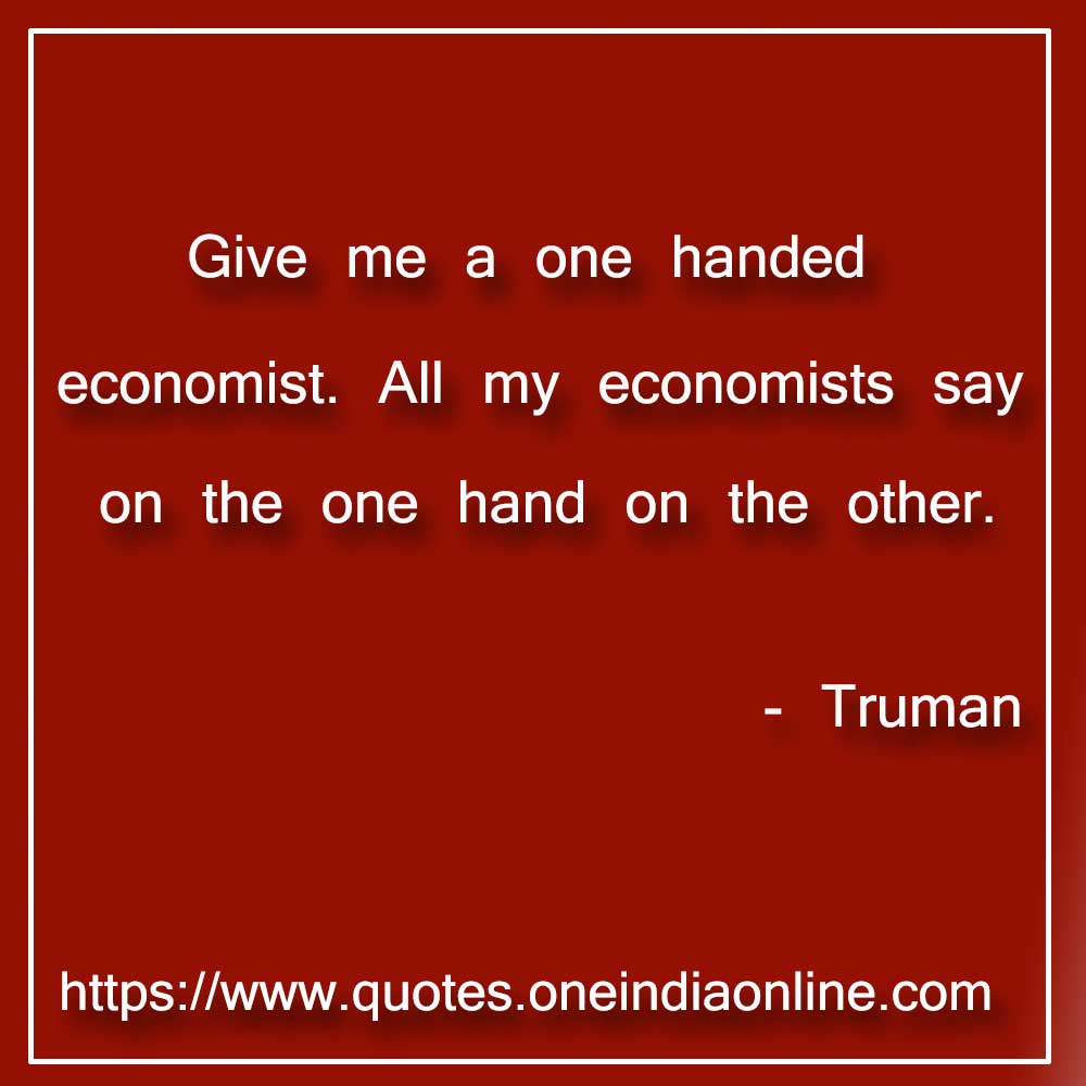 Give me a one handed economist. All my economists say on the one hand on the other.

- Truman