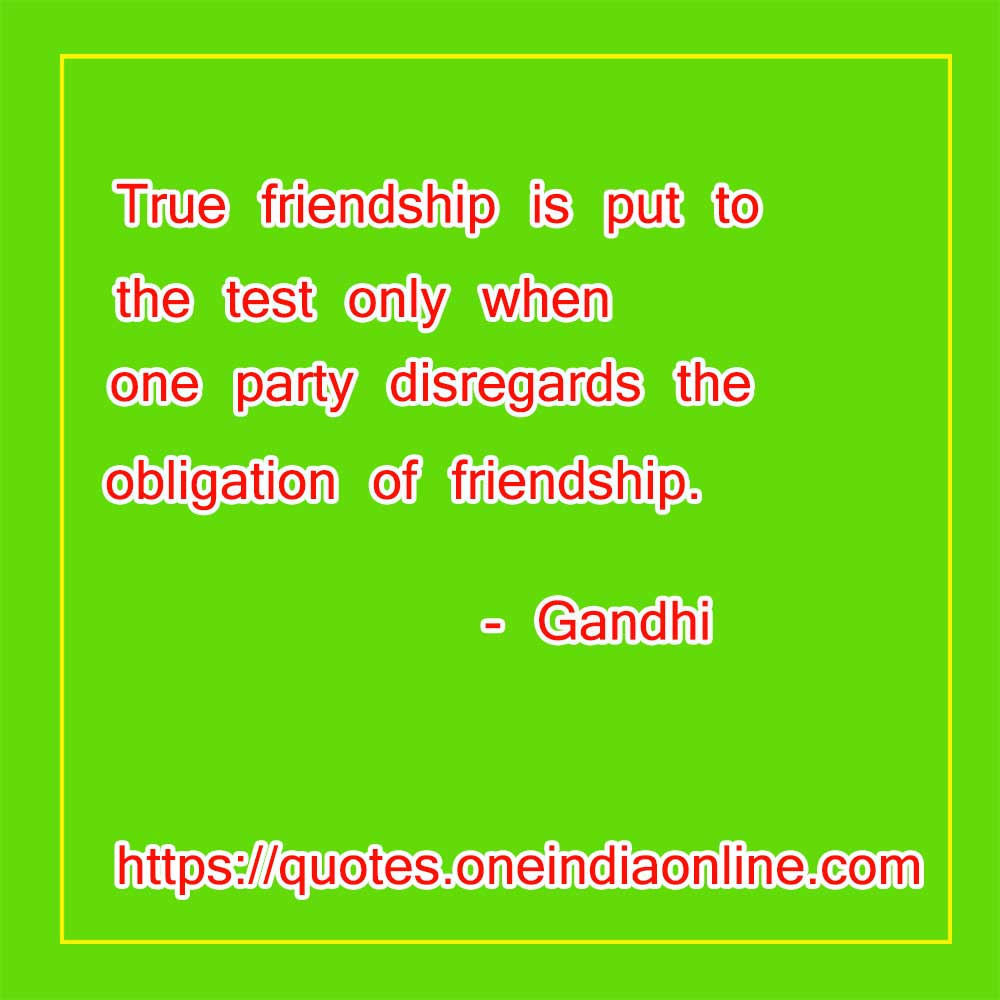 True friendship is put to the test only when one party disregards the obligation of friendship.

- Good Thoughts of the Day in Englsih by Gandhi