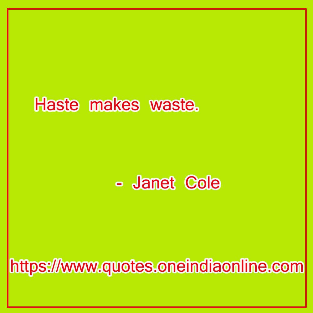 Haste makes waste.

- Janet Cole