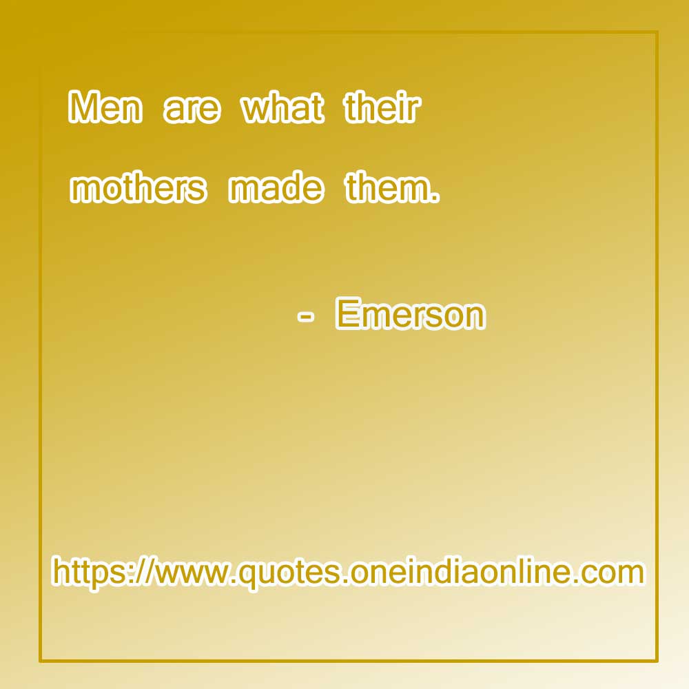 

Men are what their mothers made them.

- Emerson