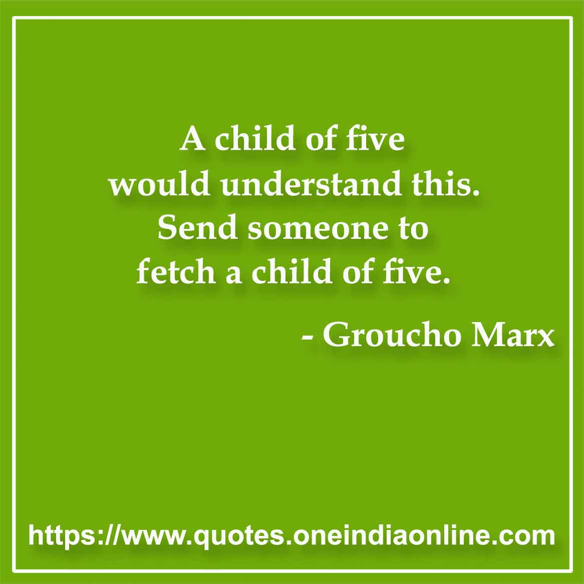 A child of five would understand this. Send someone to fetch a child of five.

-  Groucho Marx 