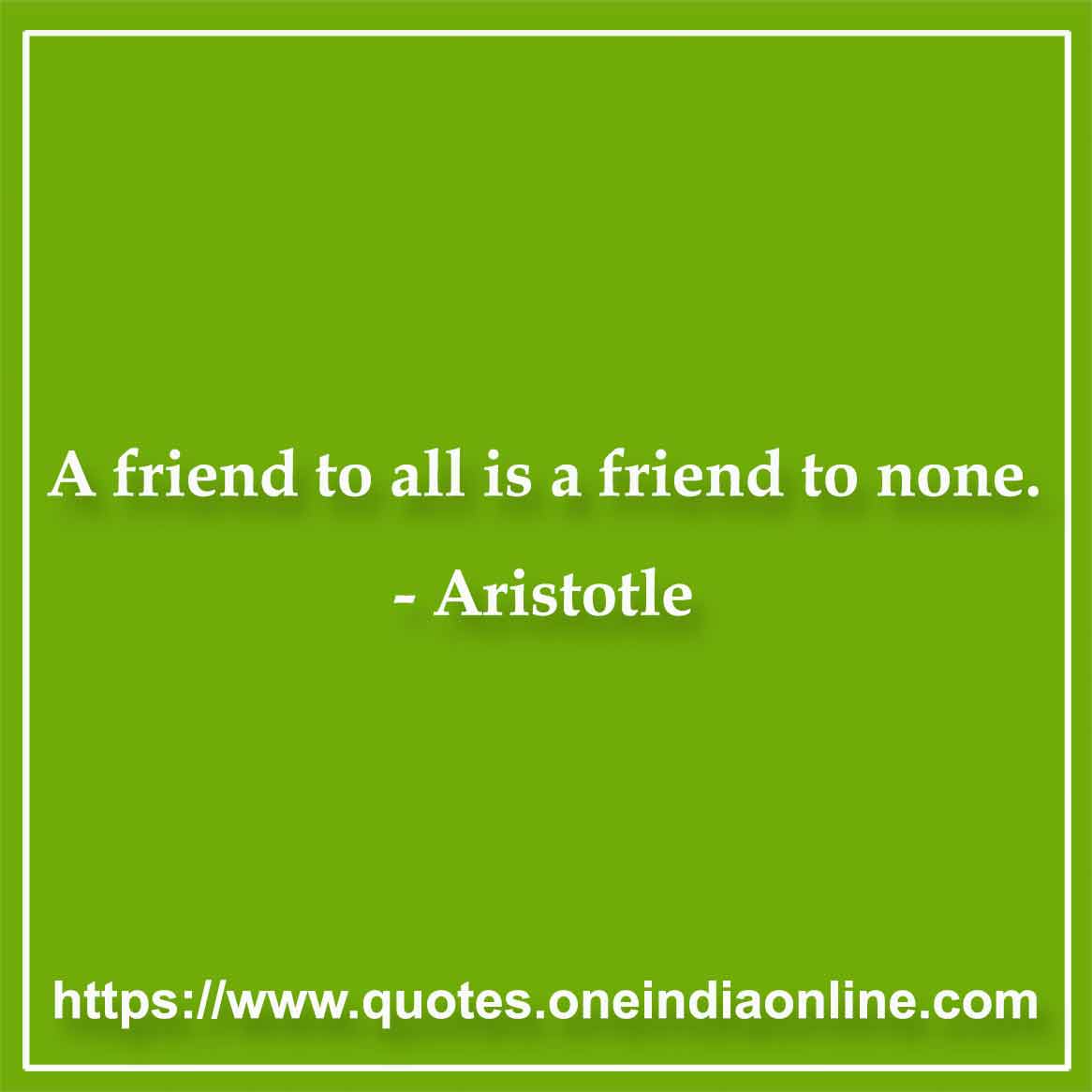 A friend to all is a friend to none.  Aristotle Quotation 