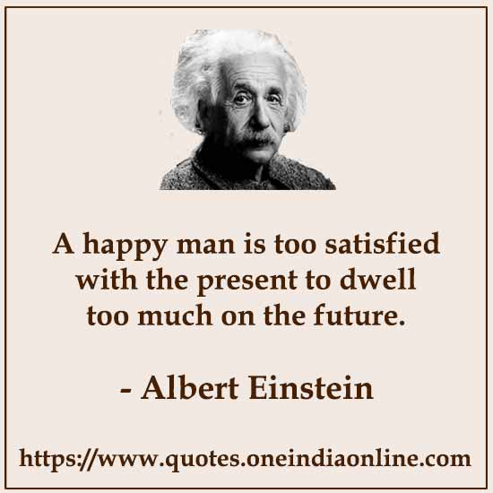 A happy man is too satisfied with the present to dwell too much on the future.