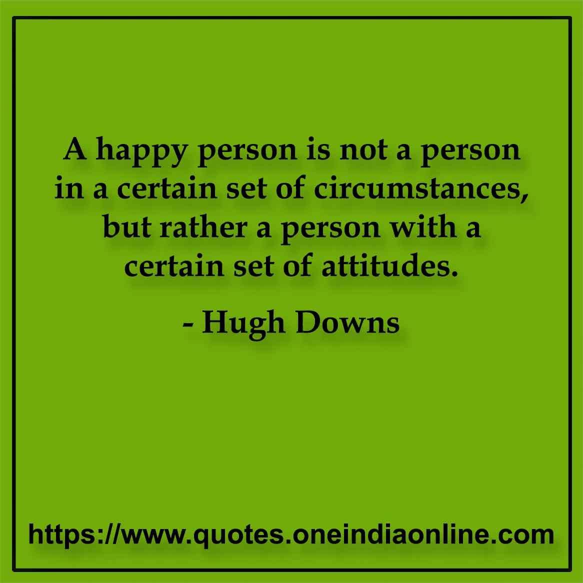 A happy person is not a person in a certain set of circumstances, but rather a person with a certain set of attitudes.

- Famous Happy Quotes by Hugh Downs