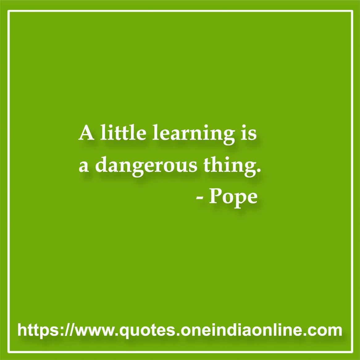A little learning is a dangerous thing.

- Pope