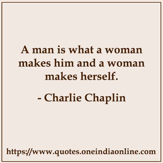A man is what a woman makes him and a woman makes herself.