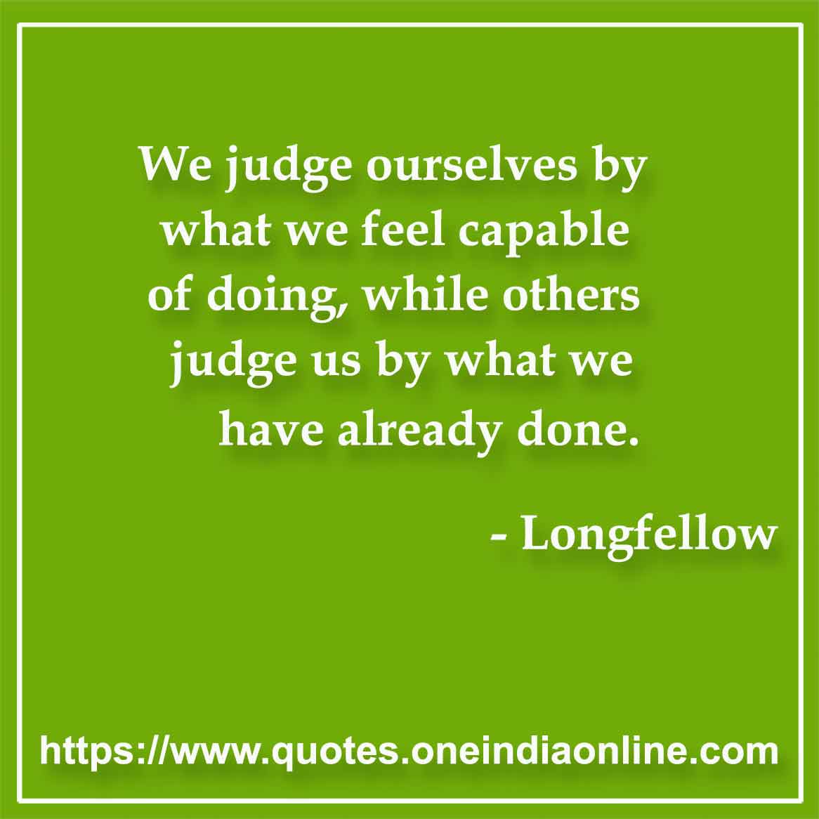 We judge ourselves by what we feel capable of doing, while others judge us by what we have already done.

- Ability Quotes by Longfellow